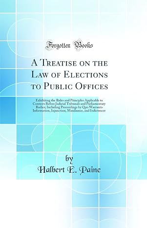 A Treatise on the Law of Elections to Public Offices: Exhibiting the Rules and Principles Applicable to Contests Before Judicial Tribunals and ... Injunction, Mandamus, and Indictment