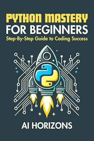 Python Mastery for Beginners: Step-by-Step Guide to Coding Success: Master Python Programming from Scratch with Real-World Projects, Hands-On Coding, and Clear Explanations for Complete Beginners