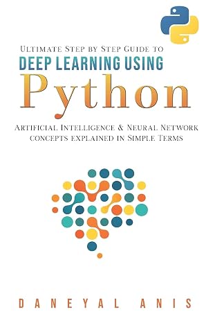Ultimate Step by Step Guide to Deep Learning Using Python: Artificial Intelligence and Neural Network Concepts Explained in Simple Terms (Ultimate Step by Step Guide to Machine Learning)