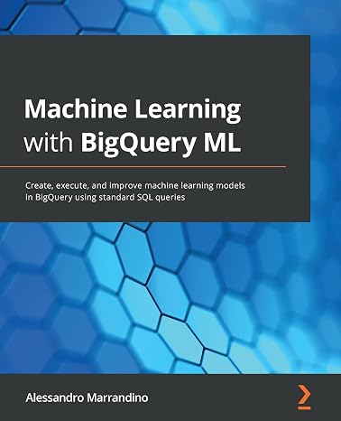Machine Learning with BigQuery ML: Create, execute, and improve machine learning models in BigQuery using standard SQL queries
