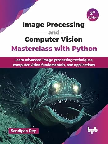 Image Processing and Computer Vision Masterclass with Python: Learn advanced image processing techniques, computer vision fundamentals, and applications - 2nd Edition