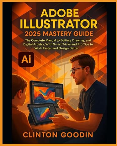 Adobe Illustrator 2025 Mastery Guide: The Complete Manual to Editing, Drawing, and Digital Artistry, With Smart Tricks and Pro Tips to Work Faster and