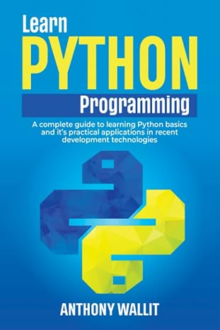 Learn Python Programming: A complete Guide to Learning Python basics and its Practical Applications in recent Development Technologies
