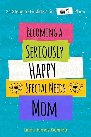 Becoming a Seriously Happy Special Needs Mom: 21 Steps to Finding Your Happy Place