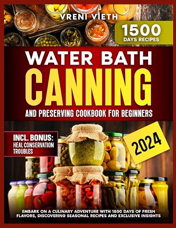 Water Bath Canning and Preserving Cookbook for Beginners: Embark on a Culinary Adventure with 1500 Days of Fresh Flavors, Discovering Seasonal Recipes and Exclusive Insights