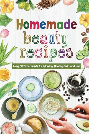 Homemade Beauty Recipes: Easy DIY Treatments for Glowing, Healthy Skin and Hair: Natural Beauty Recipes To Make At Home
