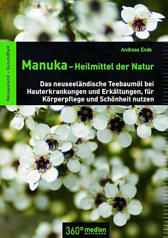 Manuka-Heilmittel der Natur: Das neuseeländische Teebaumöl bei Hauterkrankungen und Erkältungen für Körperpflege und Schönheit nutzen